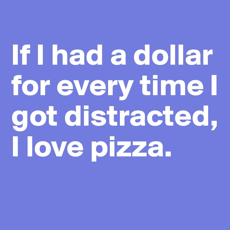 
If I had a dollar for every time I got distracted, I love pizza.
