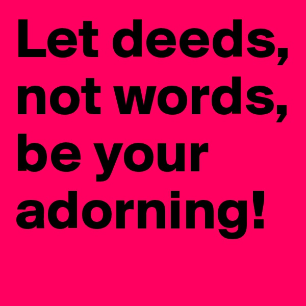 Let deeds, not words, be your adorning! 