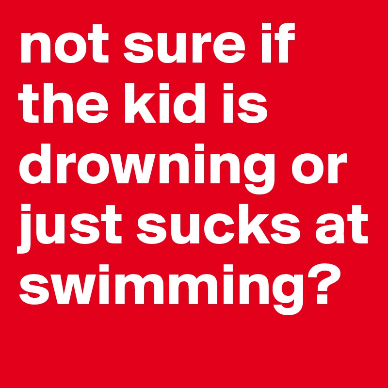 not sure if the kid is drowning or just sucks at swimming?