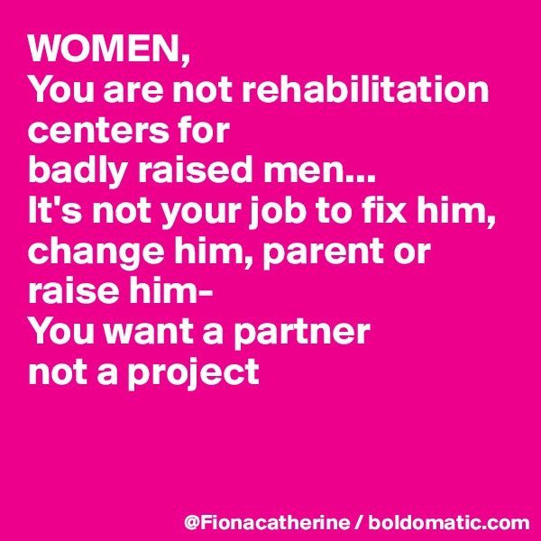 WOMEN,
You are not rehabilitation centers for
badly raised men...
It's not your job to fix him,
change him, parent or raise him-
You want a partner
not a project


