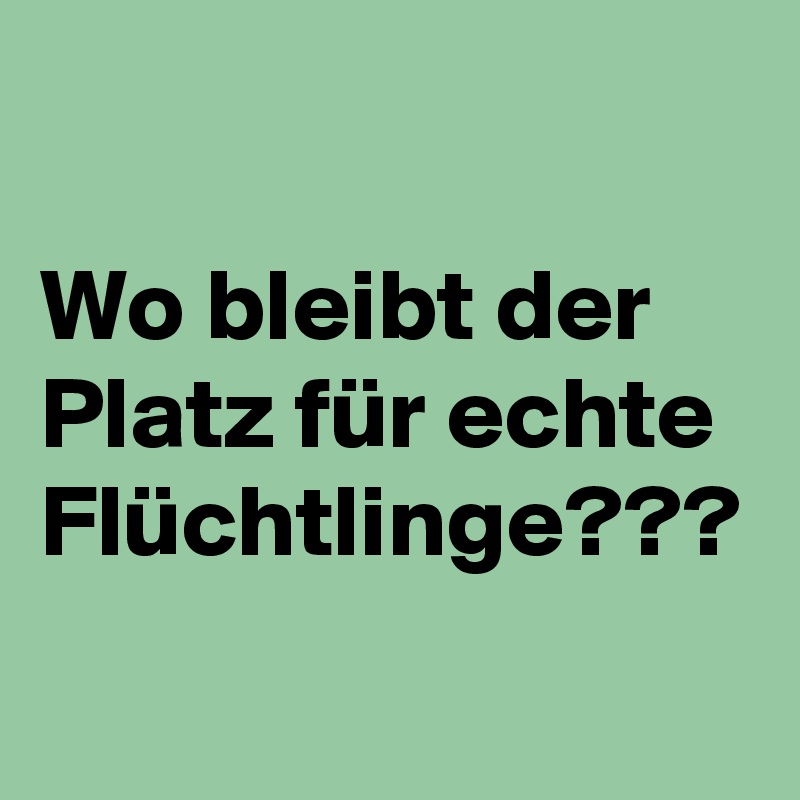 

Wo bleibt der Platz für echte Flüchtlinge???