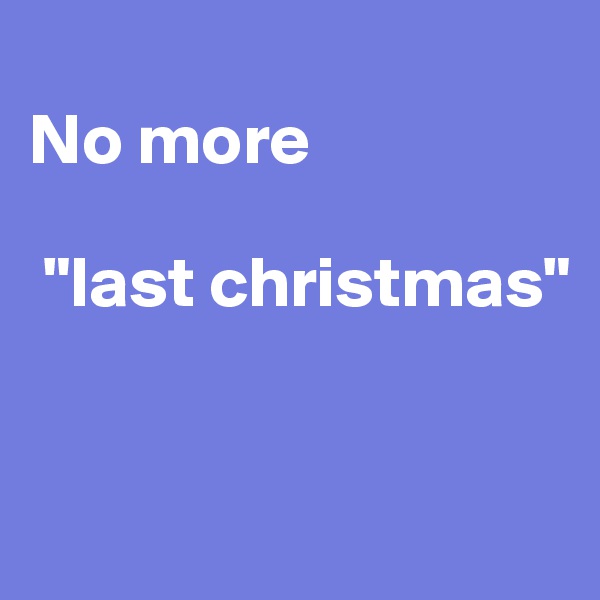 
No more

 "last christmas"


