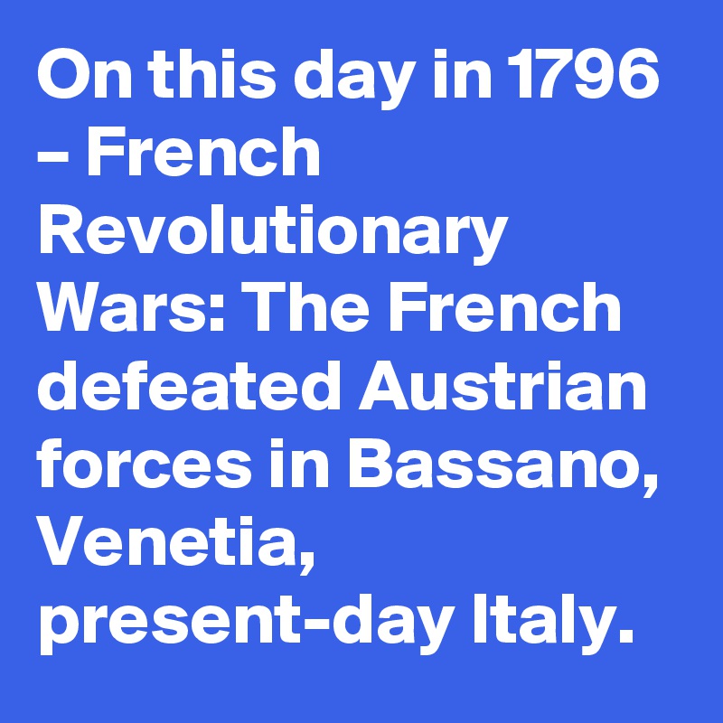 On this day in 1796 – French Revolutionary Wars: The French defeated Austrian forces in Bassano, Venetia, present-day Italy.
