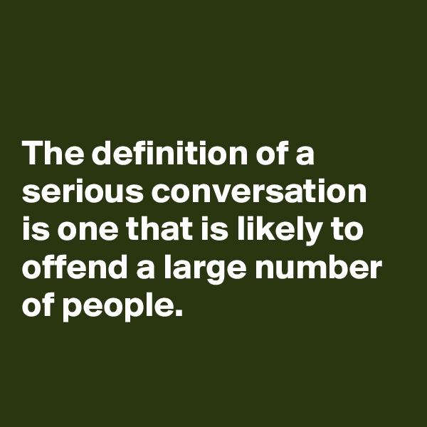 


The definition of a serious conversation is one that is likely to offend a large number of people.

