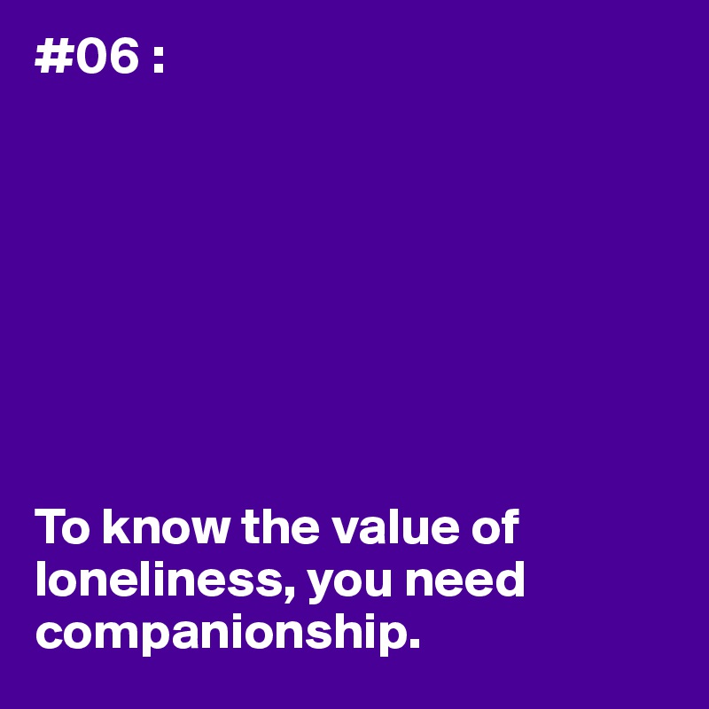 #06 :








To know the value of loneliness, you need
companionship.