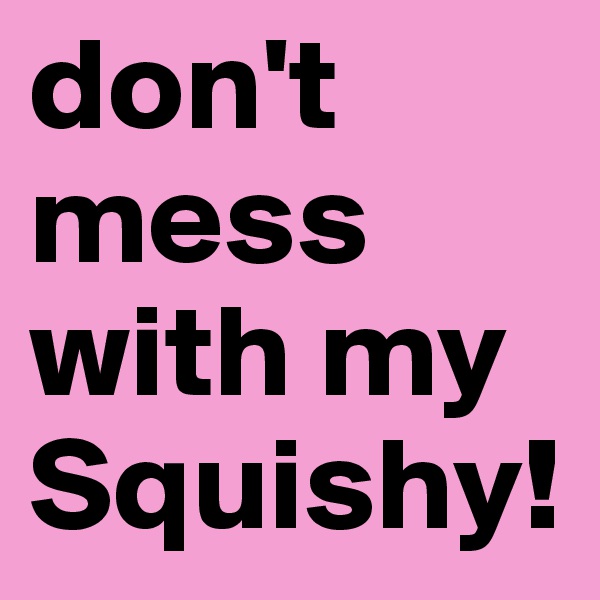 don't mess with my Squishy! 