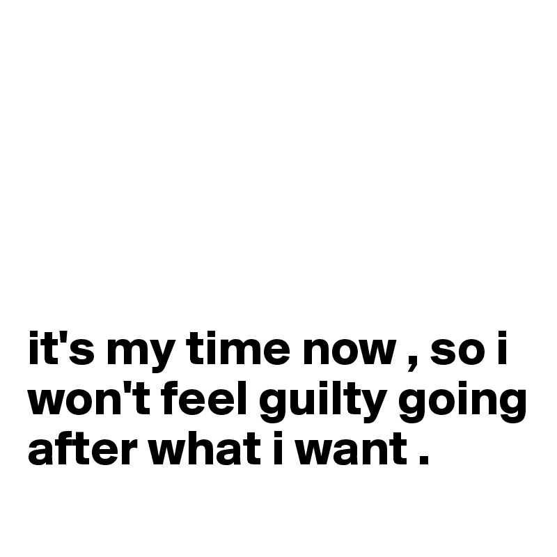 





it's my time now , so i won't feel guilty going after what i want . 