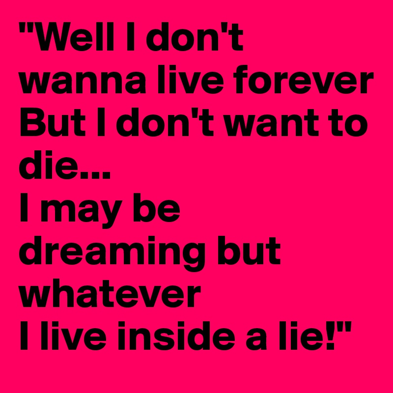 Well I Don T Wanna Live Forever But I Don T Want To Die I May Be Dreaming But Whatever I Live Inside A Lie Post By Metanoia On Boldomatic