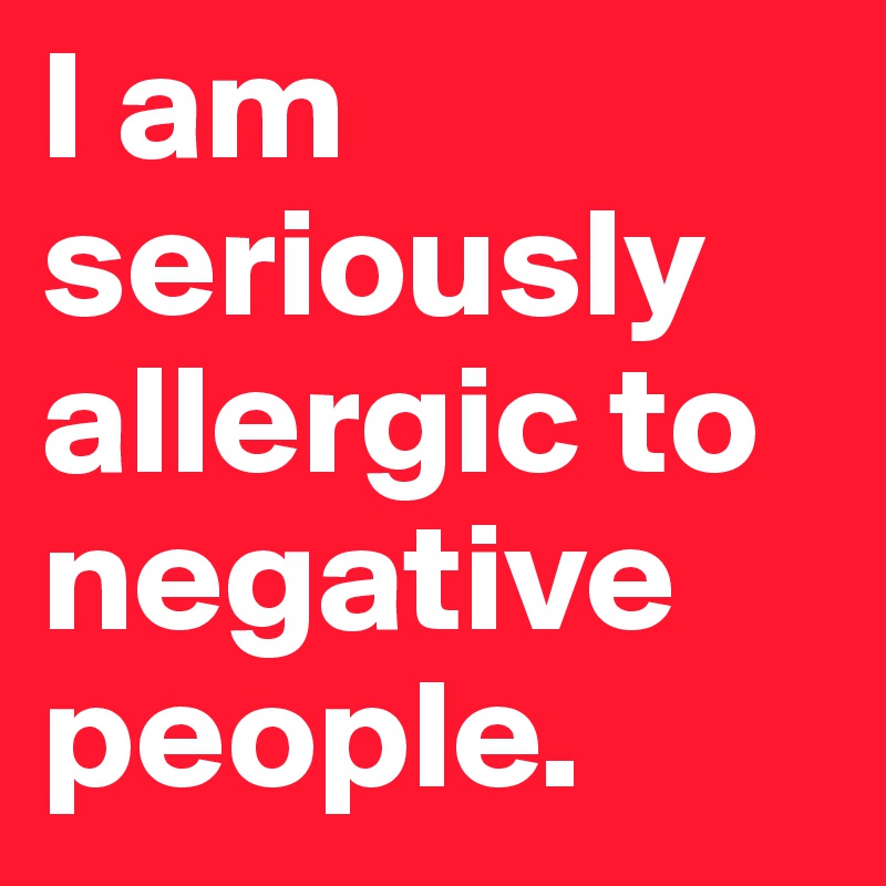 I am seriously allergic to negative people. - Post by cliffdailey on ...