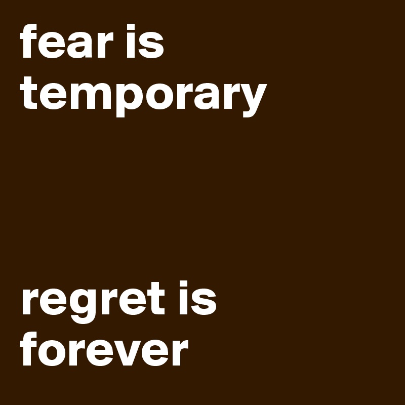 fear is temporary



regret is forever