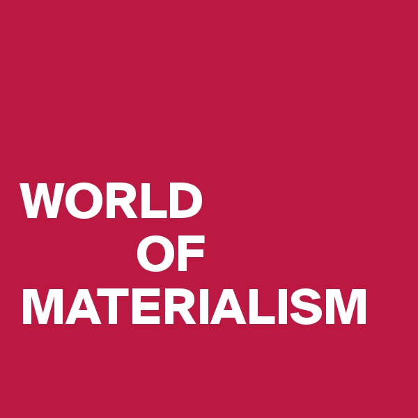 


WORLD
           OF
MATERIALISM
