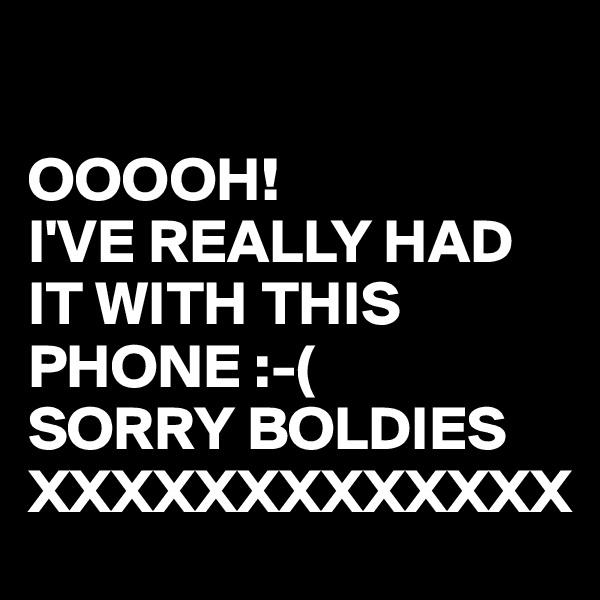 

OOOOH!
I'VE REALLY HAD IT WITH THIS PHONE :-(
SORRY BOLDIES XXXXXXXXXXXXX