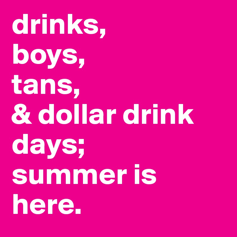drinks, 
boys,  
tans,  
& dollar drink days;
summer is here. 