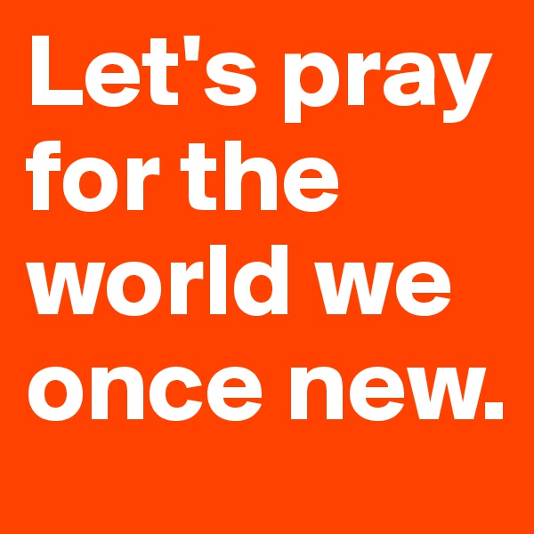 Let's pray for the world we once new. 