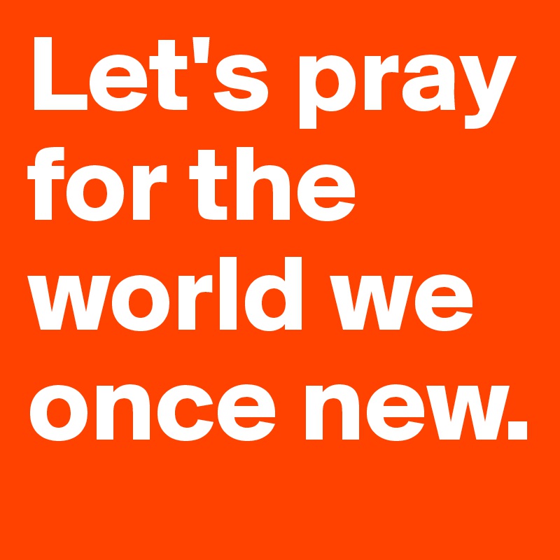 Let's pray for the world we once new. 