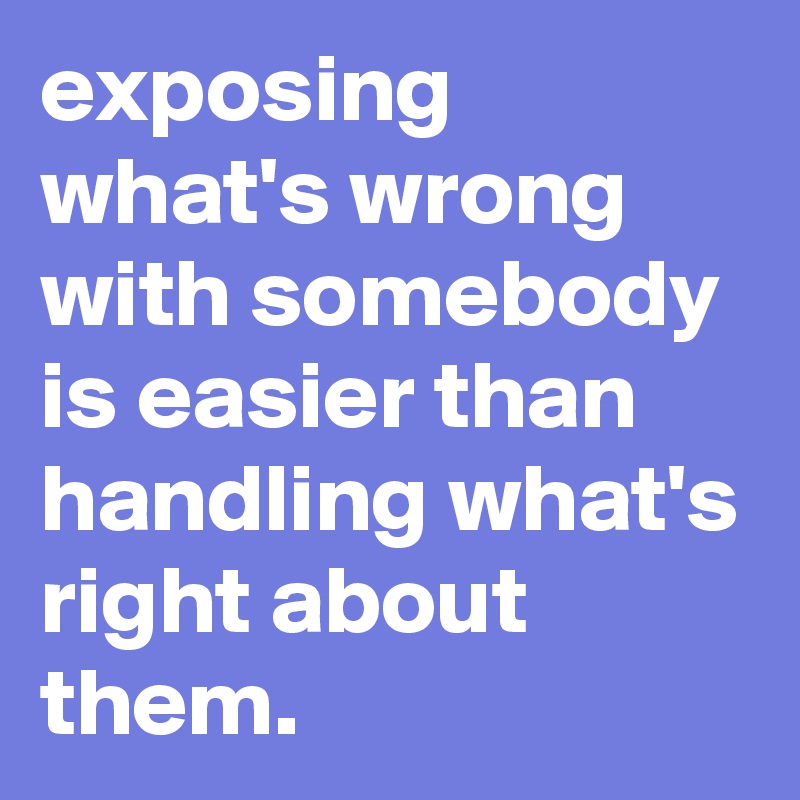 exposing what's wrong with somebody is easier than handling what's right about them. 