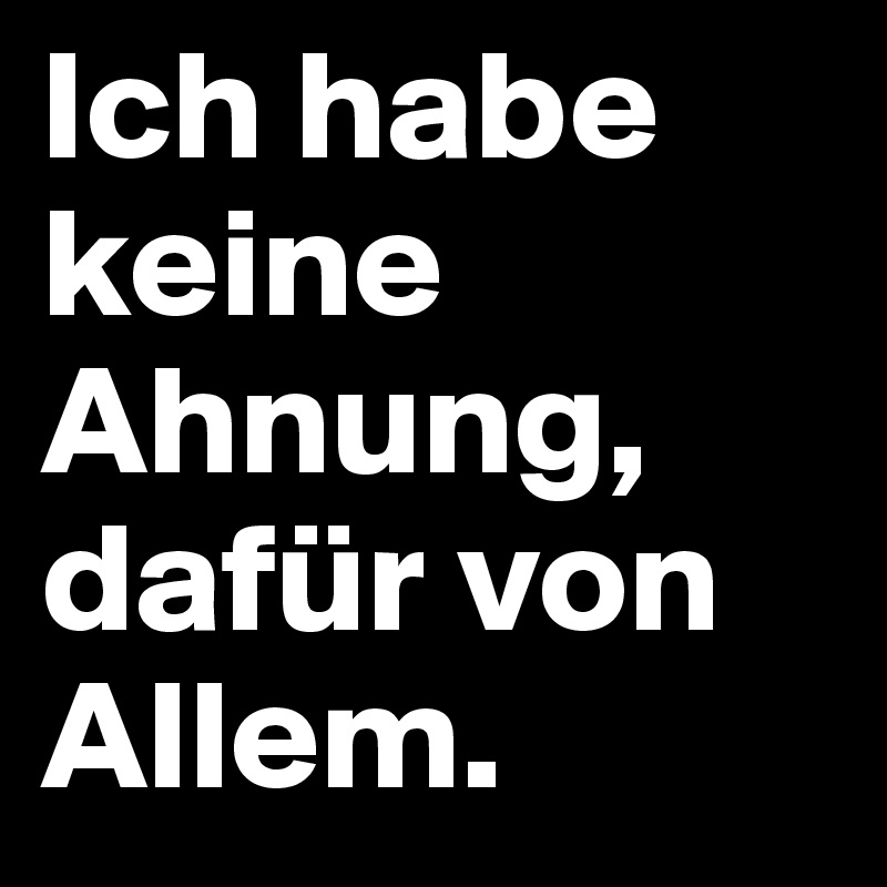 Ich habe keine Ahnung, dafür von Allem.