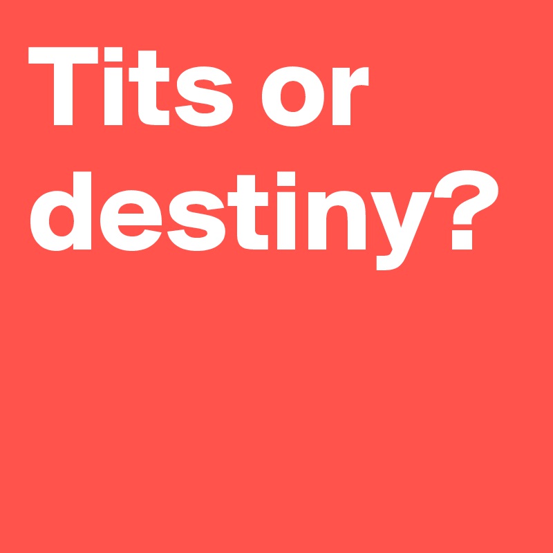 Tits or destiny?
