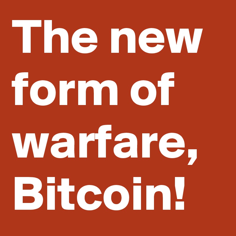 The new form of warfare,
Bitcoin!