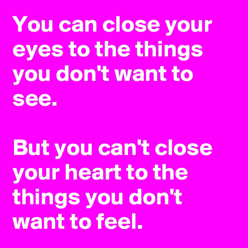 You can close your eyes to the things you don't want to see. 

But you can't close your heart to the things you don't want to feel. 