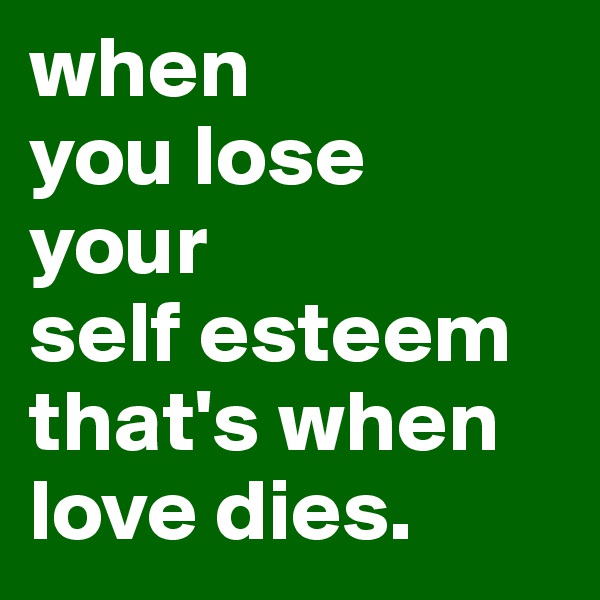 when
you lose 
your 
self esteem
that's when
love dies.