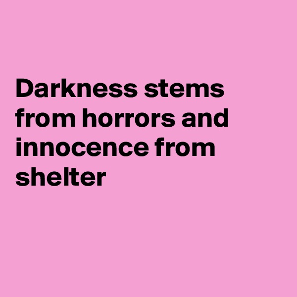 

Darkness stems from horrors and innocence from shelter


