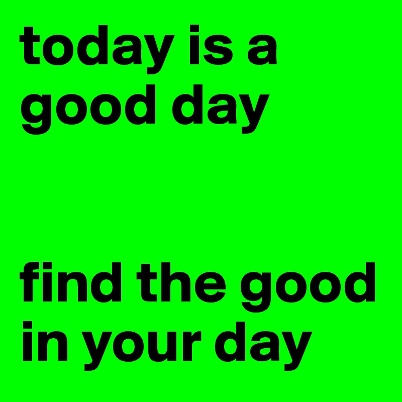 today is a good day


find the good in your day