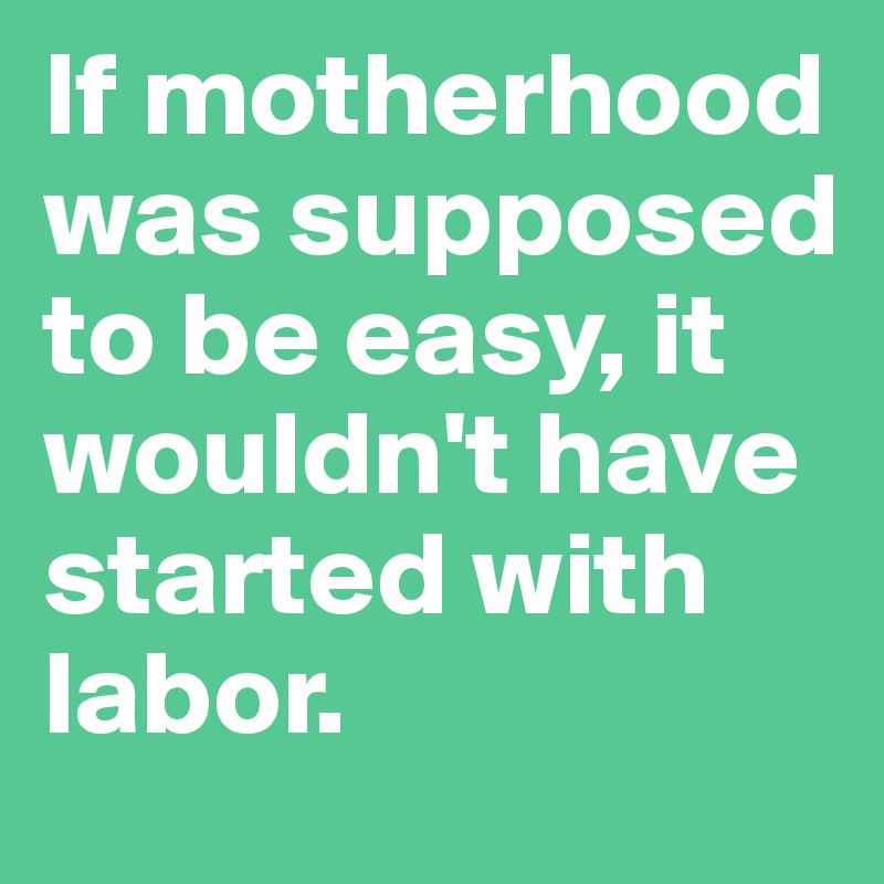 If motherhood was supposed to be easy, it wouldn't have started with labor. 