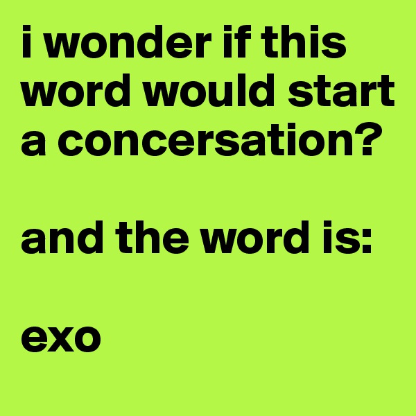 i wonder if this word would start a concersation? 

and the word is: 

exo
