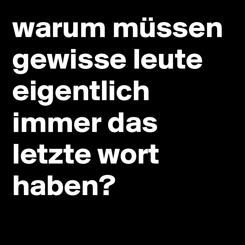 warum müssen gewisse leute eigentlich immer das letzte wort haben?