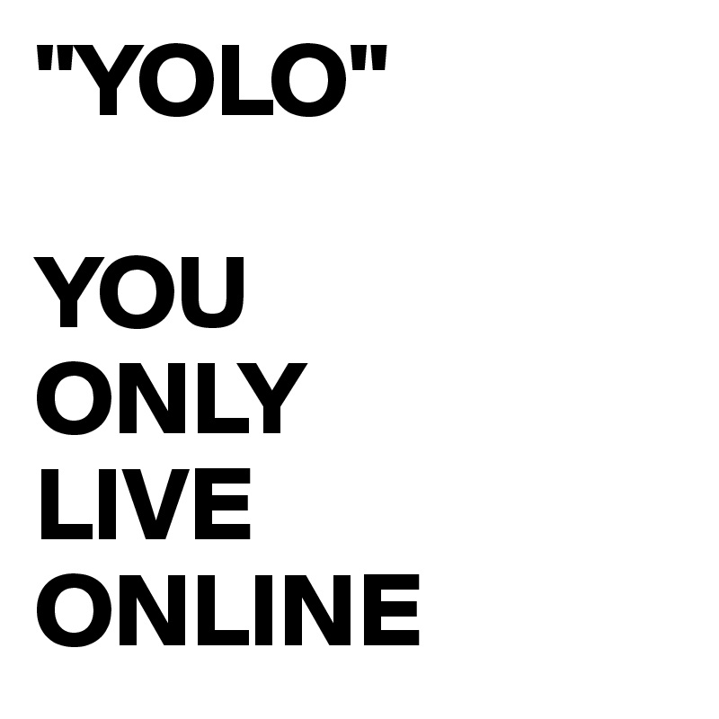"YOLO"

YOU 
ONLY 
LIVE 
ONLINE 