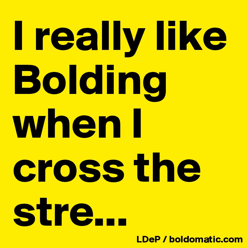 I really like Bolding when I cross the stre...