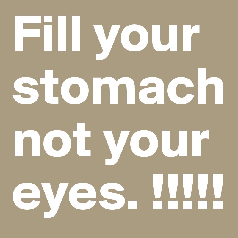 Fill your stomach not your eyes. !!!!!