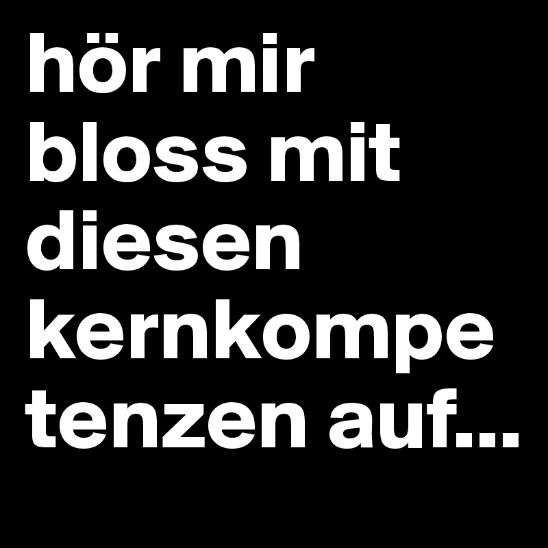 hör mir bloss mit diesen kernkompetenzen auf...