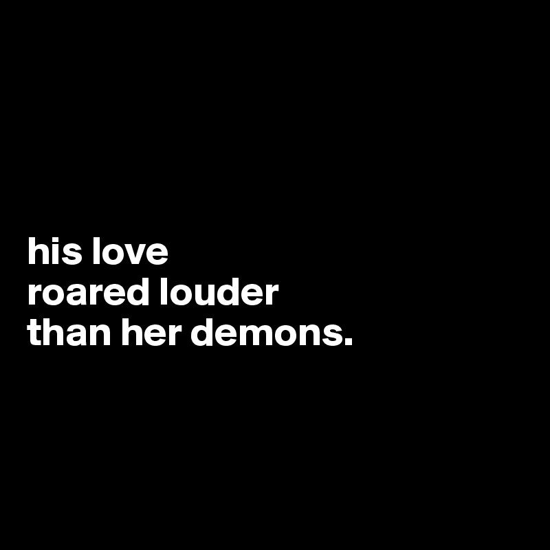 




his love 
roared louder 
than her demons.



