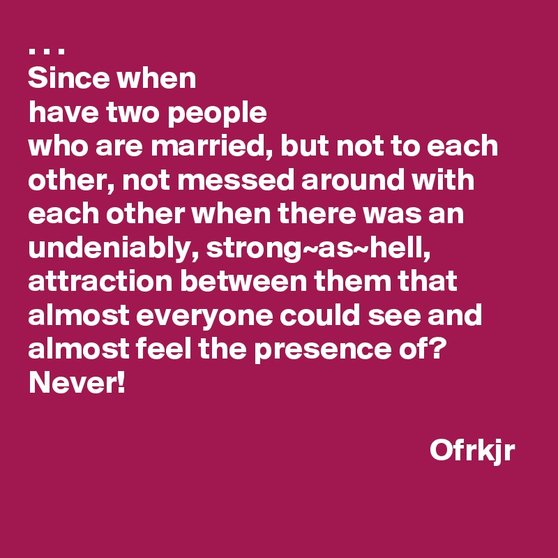 . . .
Since when  
have two people 
who are married, but not to each other, not messed around with each other when there was an undeniably, strong~as~hell, attraction between them that almost everyone could see and almost feel the presence of?
Never!

                                                               Ofrkjr
