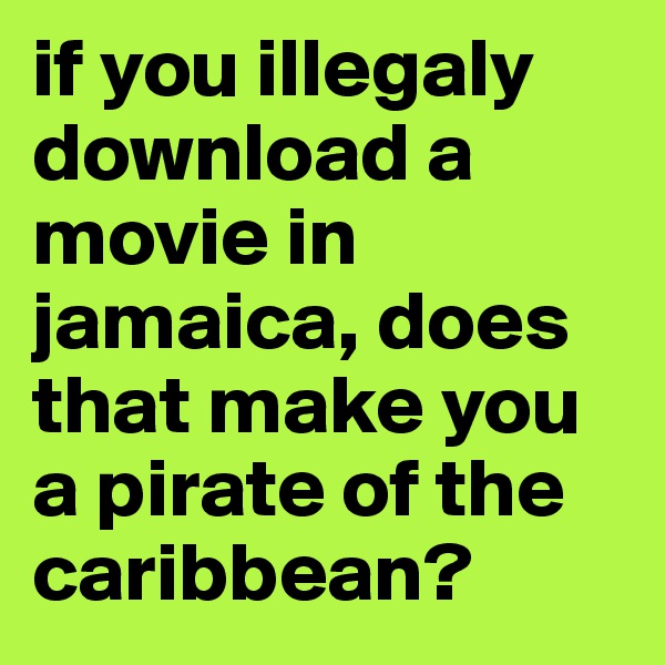 if you illegaly download a movie in jamaica, does that make you a pirate of the caribbean?