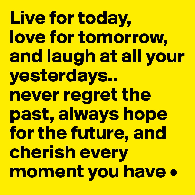Live for today,
love for tomorrow, and laugh at all your yesterdays..
never regret the past, always hope for the future, and cherish every moment you have •