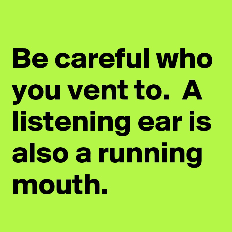 Be careful who you vent to. A listening ear is also a running mouth