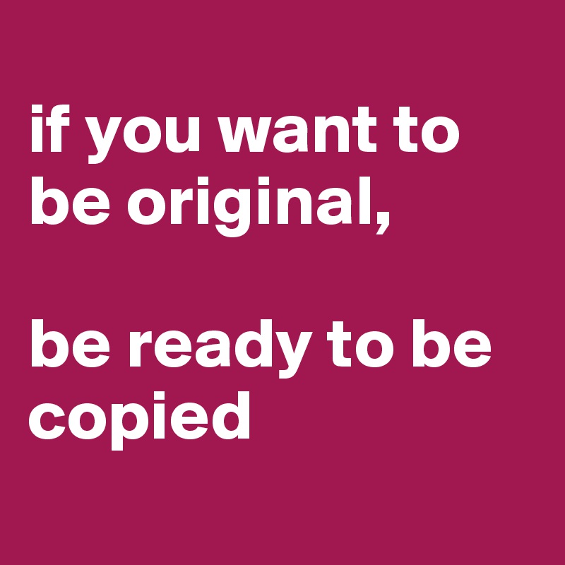 
if you want to be original,

be ready to be copied
