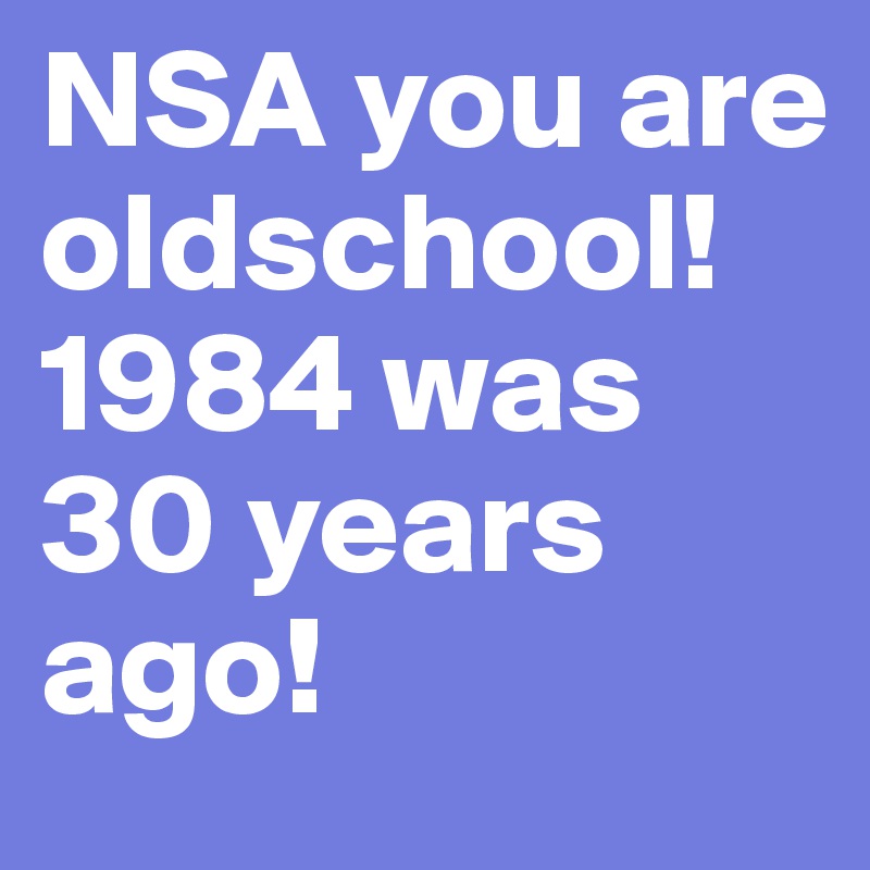 NSA you are oldschool! 
1984 was 30 years ago! 