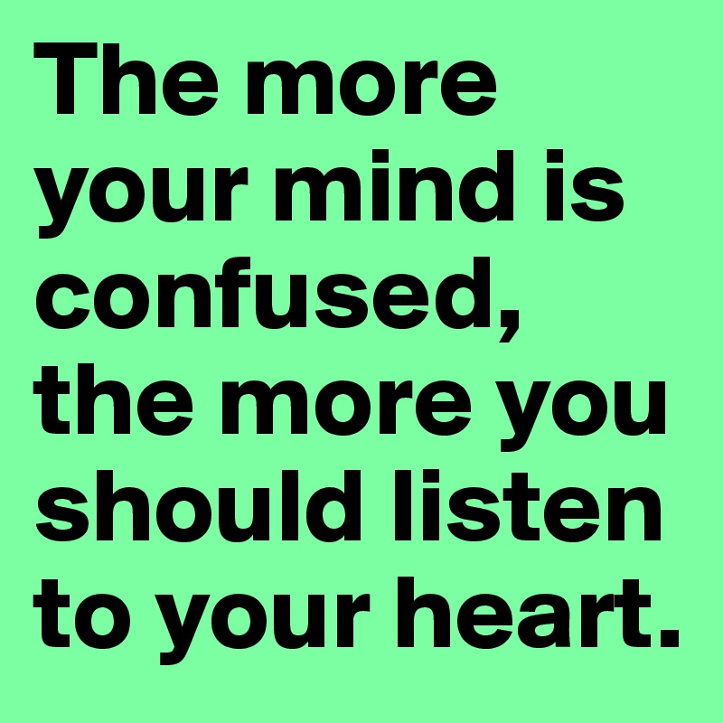 The more your mind is confused, the more you should listen to your heart. 