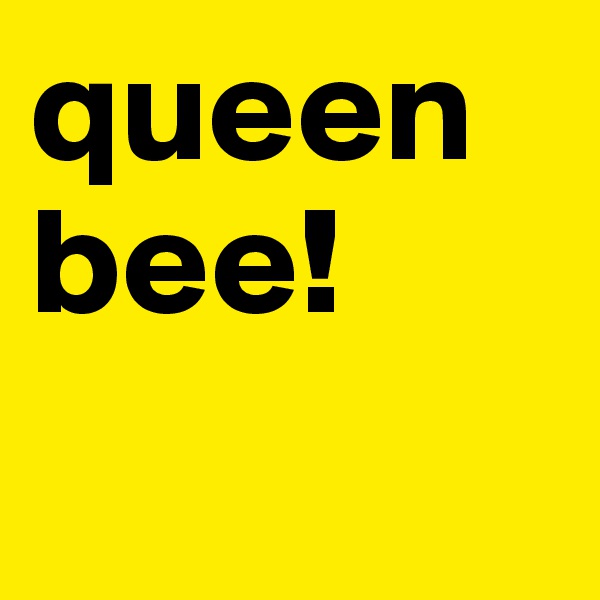 queen bee!            