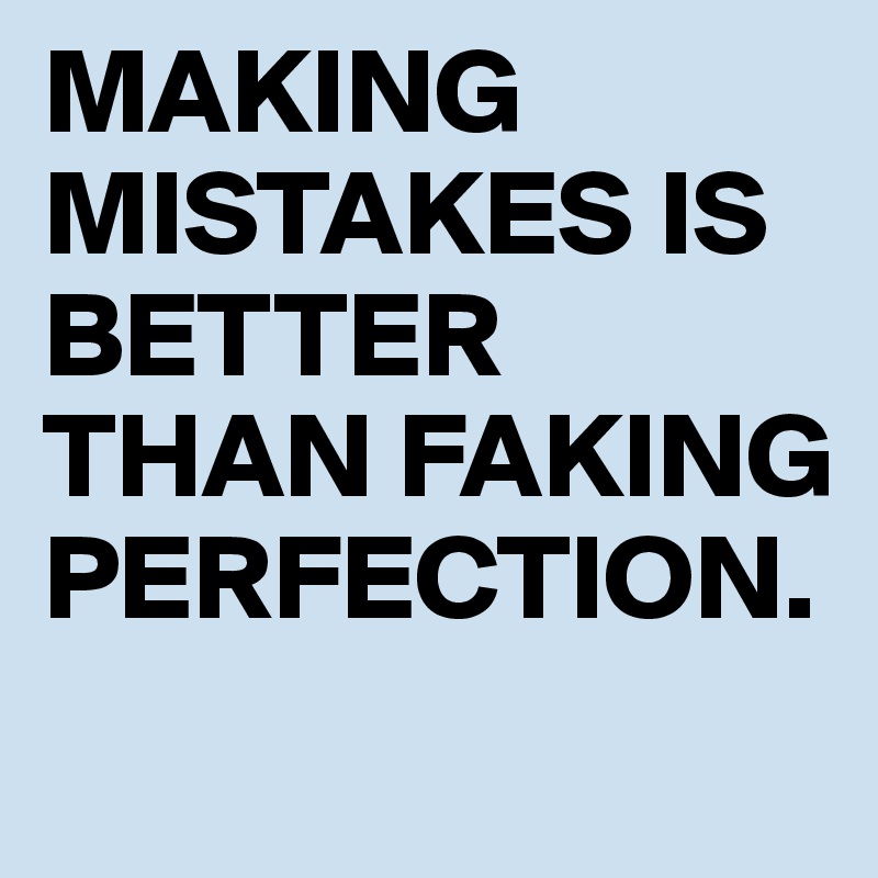 MAKING MISTAKES IS BETTER THAN FAKING PERFECTION.
