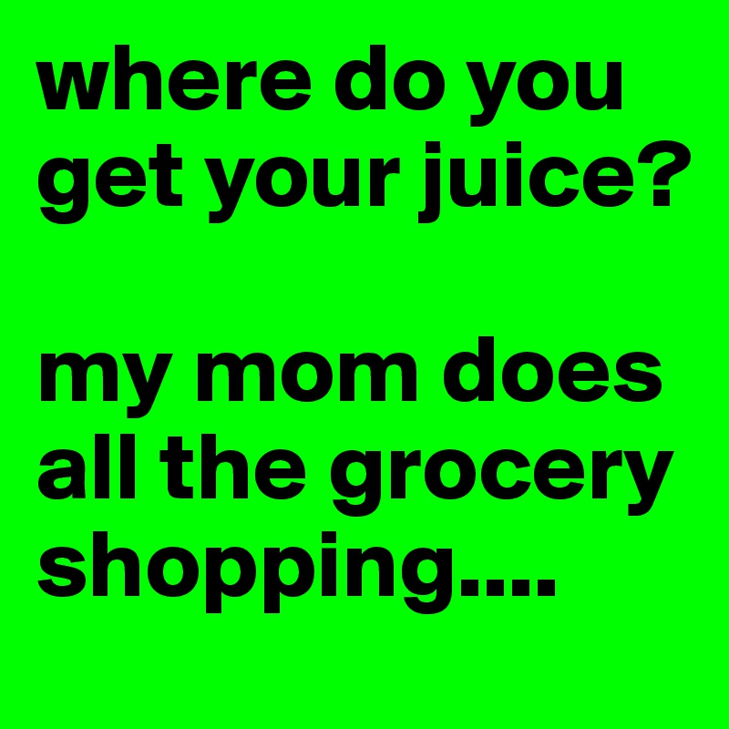 where do you get your juice?

my mom does all the grocery shopping....
