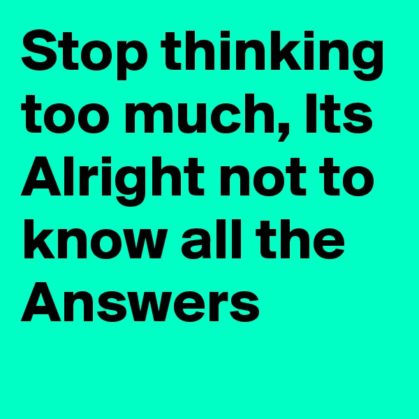 Stop thinking too much, Its Alright not to know all the Answers