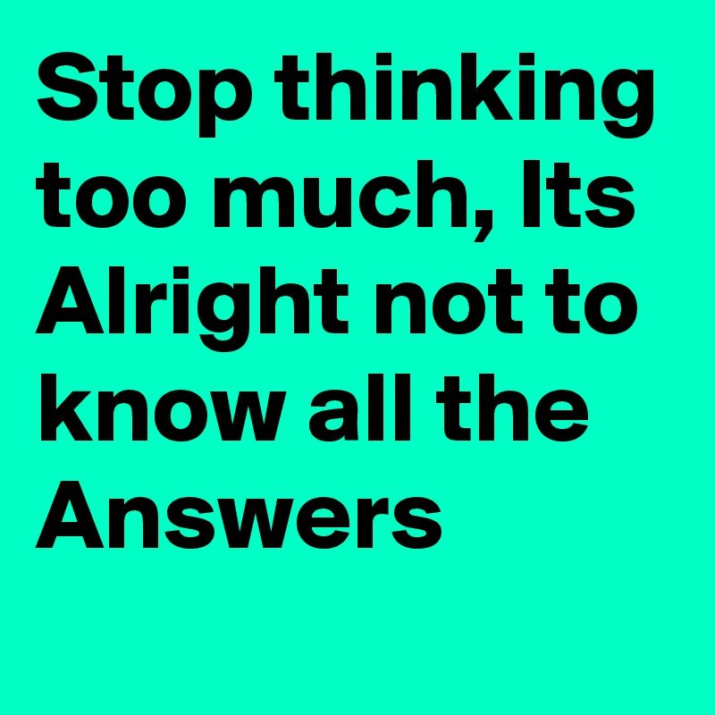 Stop thinking too much, Its Alright not to know all the Answers
