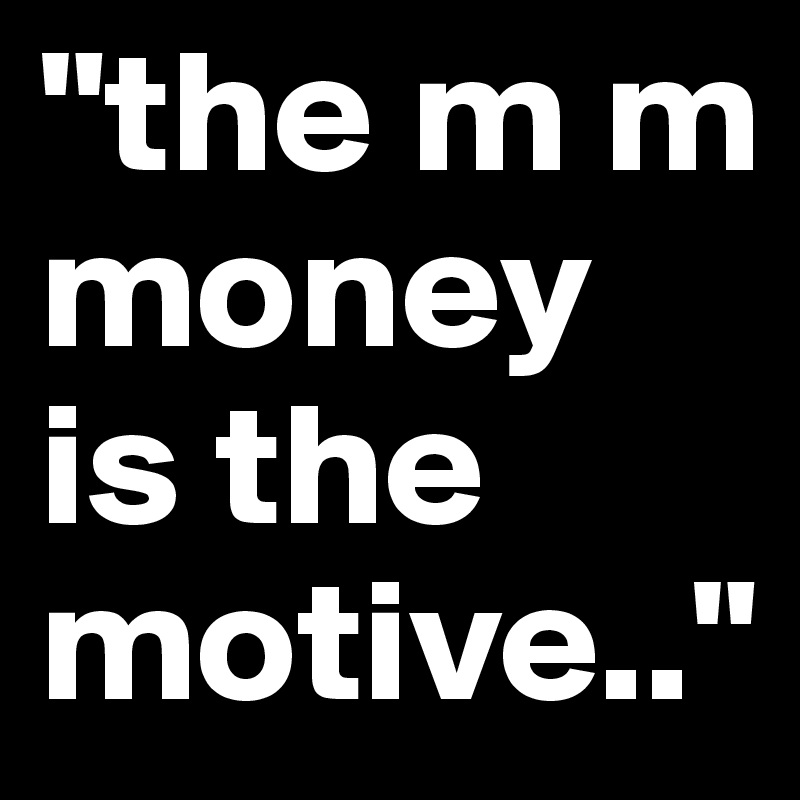 "the m m money is the motive.."