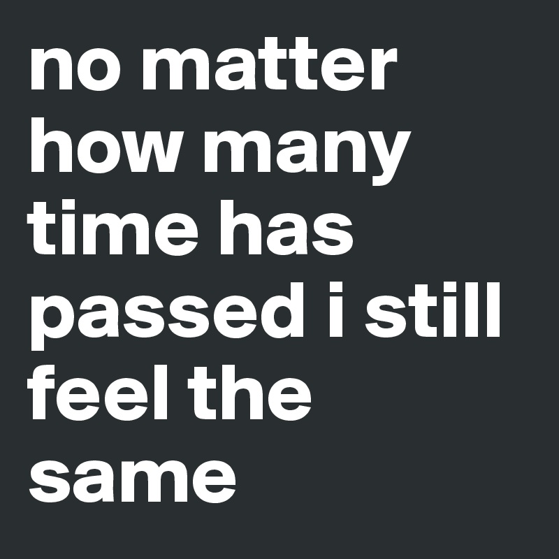 no matter how many time has passed i still feel the same 