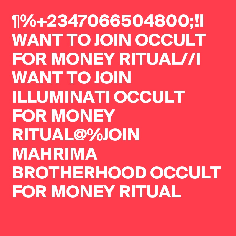 ¶%+2347066504800;!I WANT TO JOIN OCCULT FOR MONEY RITUAL//I WANT TO JOIN ILLUMINATI OCCULT FOR MONEY RITUAL@%JOIN MAHRIMA BROTHERHOOD OCCULT FOR MONEY RITUAL